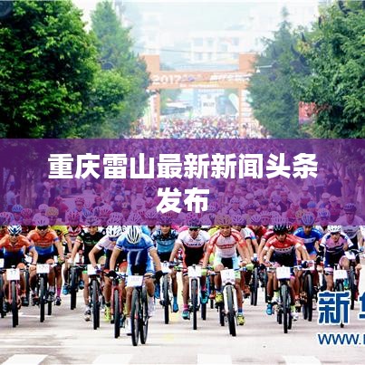 重慶雷山最新新聞?lì)^條發(fā)布