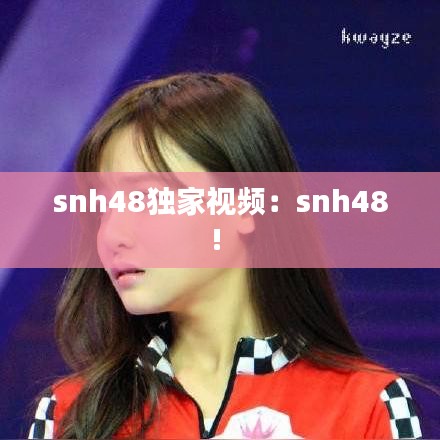 snh48獨(dú)家視頻：snh48! 