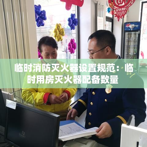 臨時消防滅火器設(shè)置規(guī)范：臨時用房滅火器配備數(shù)量 