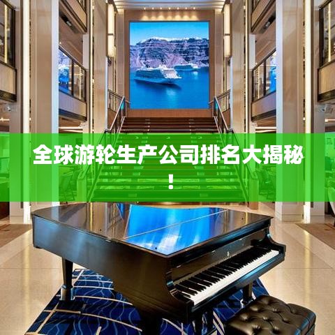 全球游輪生產(chǎn)公司排名大揭秘！