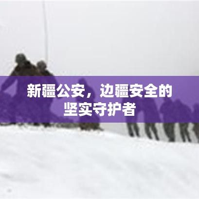 新疆公安，邊疆安全的堅(jiān)實(shí)守護(hù)者