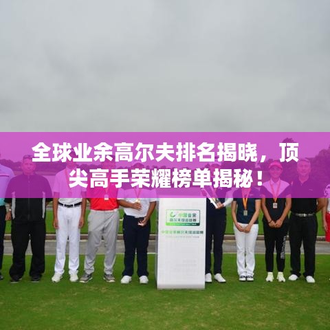 全球業(yè)余高爾夫排名揭曉，頂尖高手榮耀榜單揭秘！