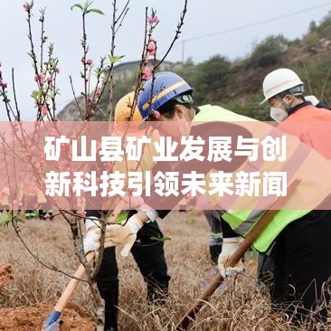 礦山縣礦業(yè)發(fā)展與創(chuàng)新科技引領未來新聞頭條。