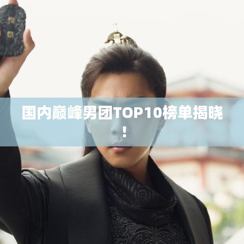 國內(nèi)巔峰男團(tuán)TOP10榜單揭曉！