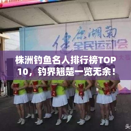 株洲釣魚名人排行榜TOP10，釣界翹楚一覽無余！