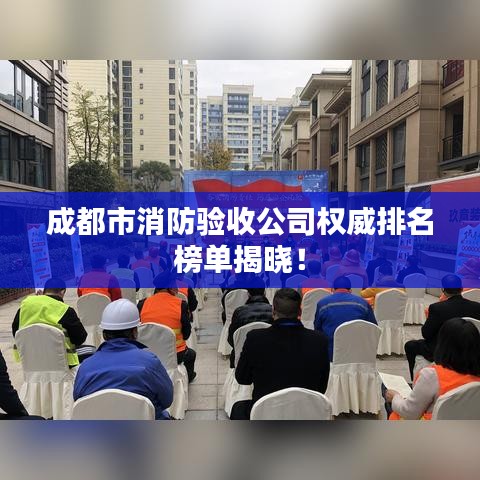 成都市消防驗收公司權威排名榜單揭曉！