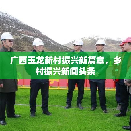 廣西玉龍新村振興新篇章，鄉(xiāng)村振興新聞頭條