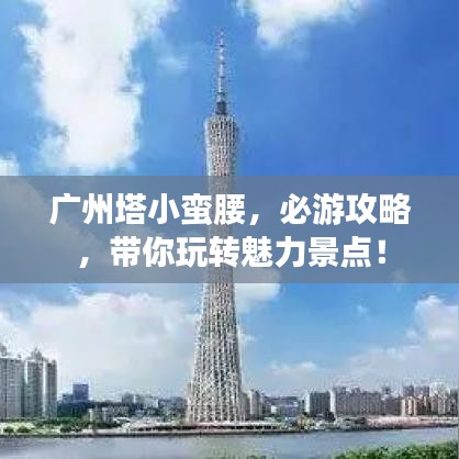 廣州塔小蠻腰，必游攻略，帶你玩轉(zhuǎn)魅力景點！