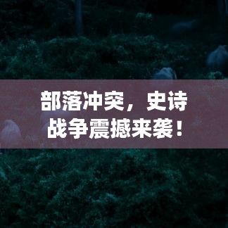 部落沖突，史詩戰(zhàn)爭震撼來襲！