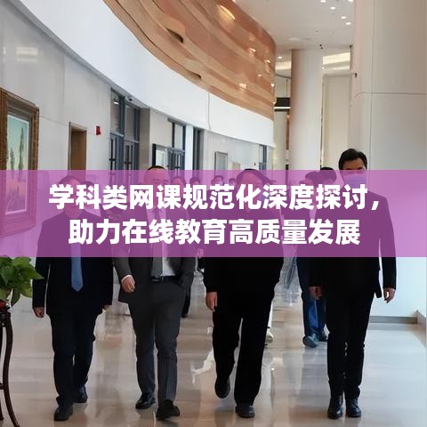 學(xué)科類(lèi)網(wǎng)課規(guī)范化深度探討，助力在線教育高質(zhì)量發(fā)展