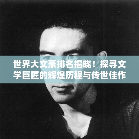 世界大文豪排名揭曉！探尋文學(xué)巨匠的輝煌歷程與傳世佳作