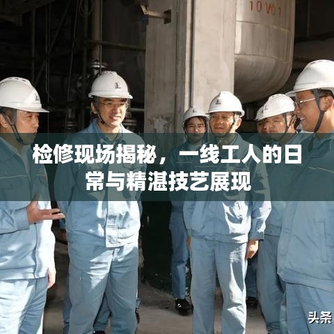 檢修現(xiàn)場揭秘，一線工人的日常與精湛技藝展現(xiàn)