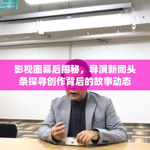 影視圈幕后揭秘，導(dǎo)演新聞?lì)^條探尋創(chuàng)作背后的故事動(dòng)態(tài)