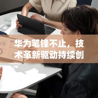 華為筆鋒不止，技術(shù)革新驅(qū)動(dòng)持續(xù)創(chuàng)新