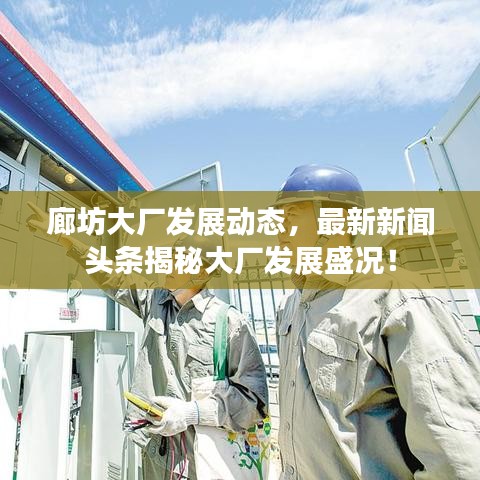 廊坊大廠發(fā)展動(dòng)態(tài)，最新新聞?lì)^條揭秘大廠發(fā)展盛況！