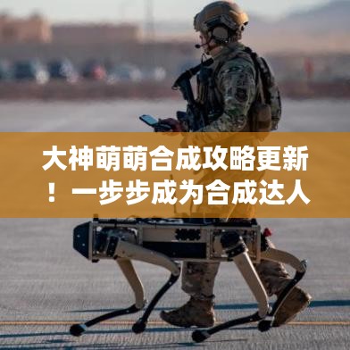 大神萌萌合成攻略更新！一步步成為合成達(dá)人專家指導(dǎo)