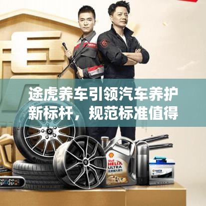 途虎養(yǎng)車引領汽車養(yǎng)護新標桿，規(guī)范標準值得信賴