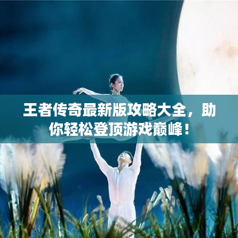 王者傳奇最新版攻略大全，助你輕松登頂游戲巔峰！