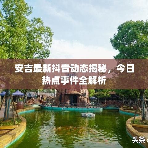 安吉最新抖音動(dòng)態(tài)揭秘，今日熱點(diǎn)事件全解析