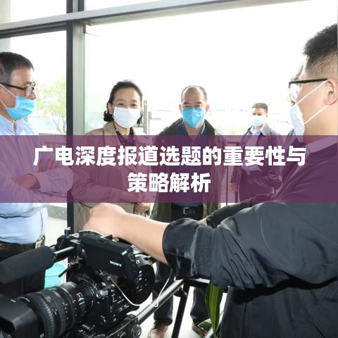 廣電深度報(bào)道選題的重要性與策略解析