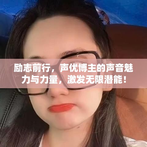 勵志前行，聲優(yōu)博主的聲音魅力與力量，激發(fā)無限潛能！