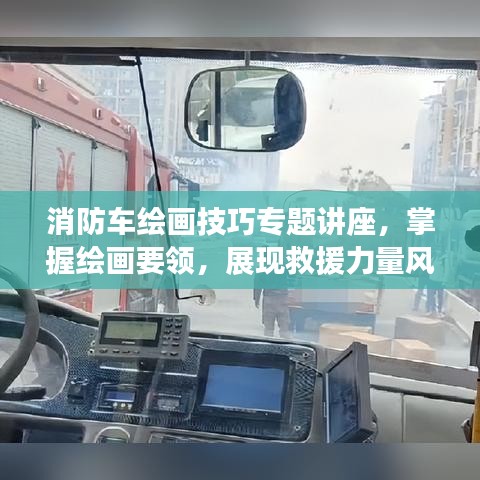 消防車?yán)L畫技巧專題講座，掌握繪畫要領(lǐng)，展現(xiàn)救援力量風(fēng)采！
