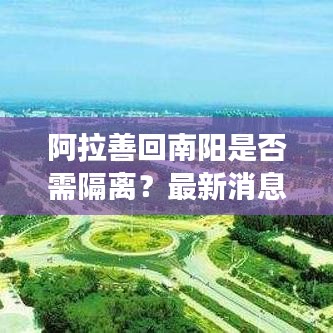 阿拉善回南陽是否需隔離？最新消息權(quán)威解讀