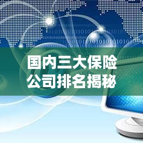 國內(nèi)三大保險公司排名揭秘，權(quán)威解析，排名榜單全知道！