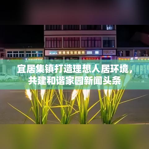 宜居集鎮(zhèn)打造理想人居環(huán)境，共建和諧家園新聞頭條