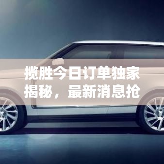 攬勝今日訂單獨(dú)家揭秘，最新消息搶先看！