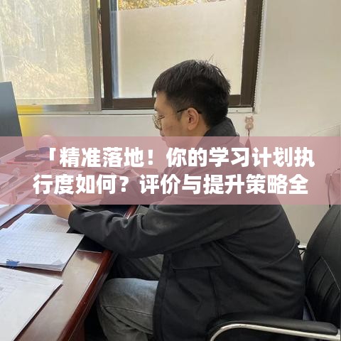 「精準(zhǔn)落地！你的學(xué)習(xí)計劃執(zhí)行度如何？評價與提升策略全解析」