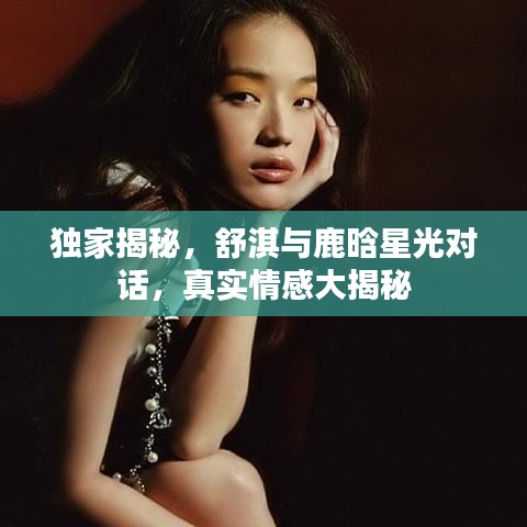獨(dú)家揭秘，舒淇與鹿晗星光對(duì)話，真實(shí)情感大揭秘