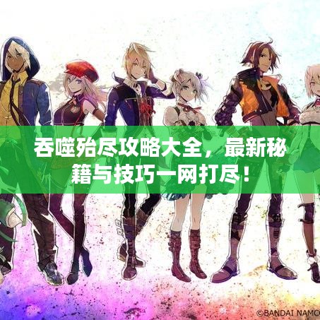 吞噬殆盡攻略大全，最新秘籍與技巧一網(wǎng)打盡！