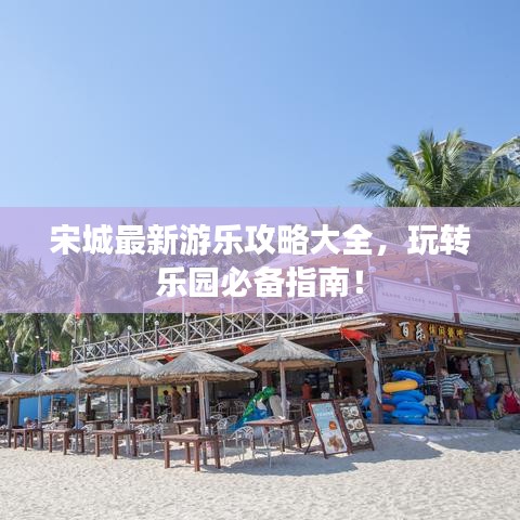 宋城最新游樂攻略大全，玩轉(zhuǎn)樂園必備指南！