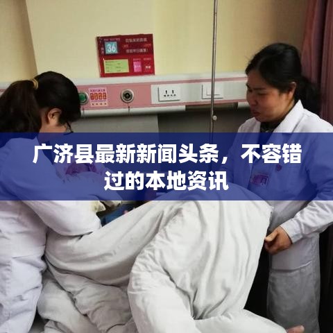 廣濟(jì)縣最新新聞頭條，不容錯過的本地資訊