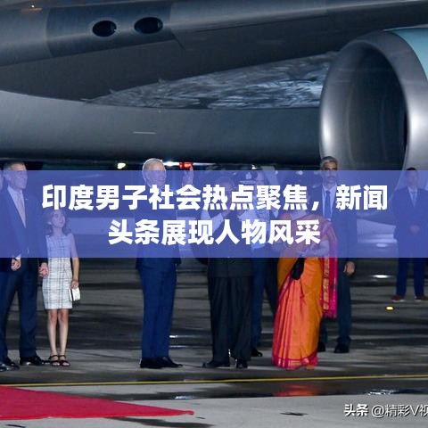 印度男子社會(huì)熱點(diǎn)聚焦，新聞?lì)^條展現(xiàn)人物風(fēng)采