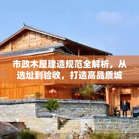 市政木屋建造規(guī)范全解析，從選址到驗收，打造高品質(zhì)城市木構(gòu)建筑！