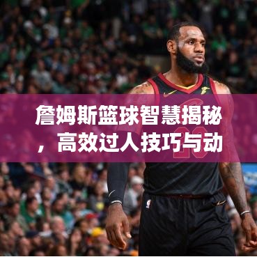 詹姆斯籃球智慧揭秘，高效過人技巧與動作解析，圖片全展示！