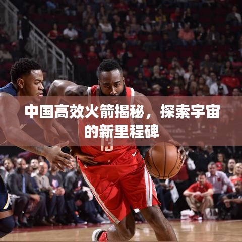 中國(guó)高效火箭揭秘，探索宇宙的新里程碑