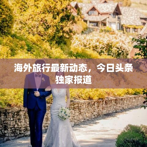 海外旅行最新動(dòng)態(tài)，今日頭條獨(dú)家報(bào)道