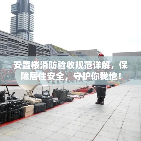 安置樓消防驗(yàn)收規(guī)范詳解，保障居住安全，守護(hù)你我他！