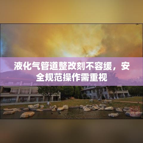 液化氣管道整改刻不容緩，安全規(guī)范操作需重視