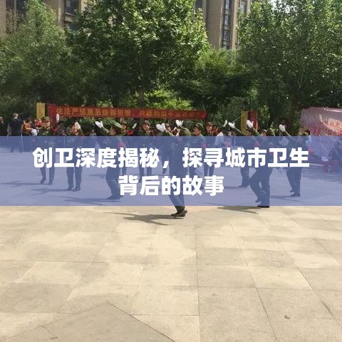 創(chuàng)衛(wèi)深度揭秘，探尋城市衛(wèi)生背后的故事