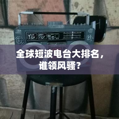 全球短波電臺大排名，誰領風騷？