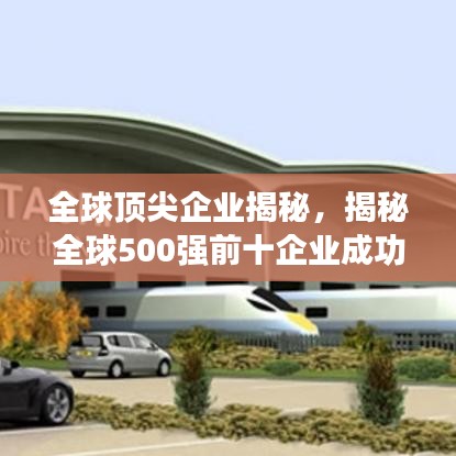 全球頂尖企業(yè)揭秘，揭秘全球500強(qiáng)前十企業(yè)成功之路