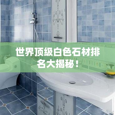 世界頂級白色石材排名大揭秘！