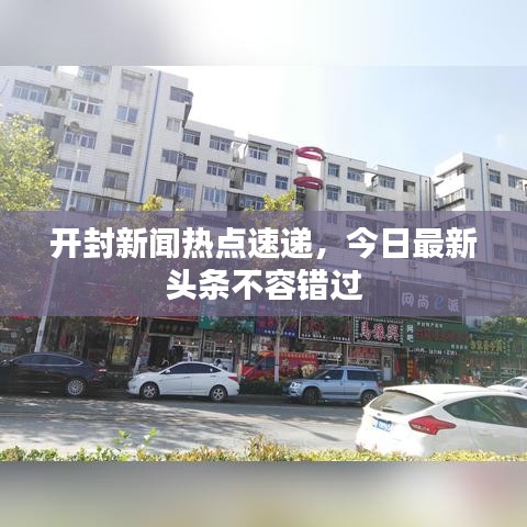 開封新聞熱點(diǎn)速遞，今日最新頭條不容錯(cuò)過