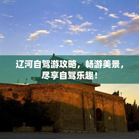 遼河自駕游攻略，暢游美景，盡享自駕樂趣！