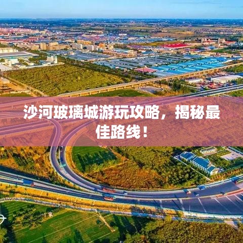 沙河玻璃城游玩攻略，揭秘最佳路線！