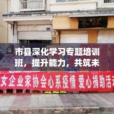 市縣深化學(xué)習(xí)專題培訓(xùn)班，提升能力，共筑未來